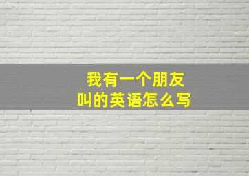 我有一个朋友叫的英语怎么写