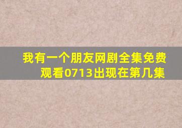 我有一个朋友网剧全集免费观看0713出现在第几集