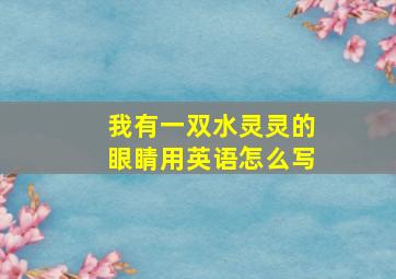 我有一双水灵灵的眼睛用英语怎么写