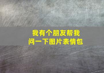 我有个朋友帮我问一下图片表情包