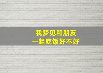 我梦见和朋友一起吃饭好不好