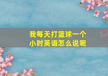 我每天打篮球一个小时英语怎么说呢