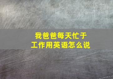 我爸爸每天忙于工作用英语怎么说