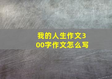 我的人生作文300字作文怎么写