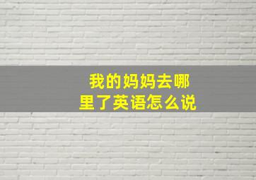 我的妈妈去哪里了英语怎么说