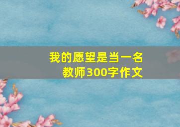 我的愿望是当一名教师300字作文