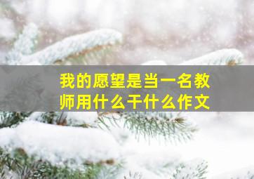 我的愿望是当一名教师用什么干什么作文