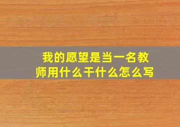 我的愿望是当一名教师用什么干什么怎么写