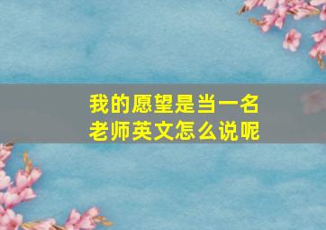 我的愿望是当一名老师英文怎么说呢