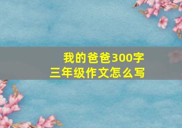 我的爸爸300字三年级作文怎么写