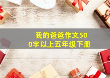 我的爸爸作文500字以上五年级下册