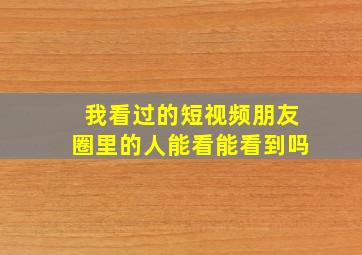 我看过的短视频朋友圈里的人能看能看到吗