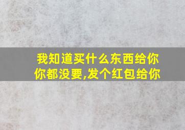 我知道买什么东西给你你都没要,发个红包给你