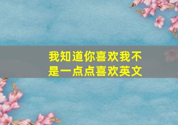 我知道你喜欢我不是一点点喜欢英文