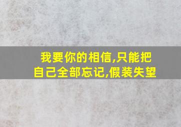 我要你的相信,只能把自己全部忘记,假装失望