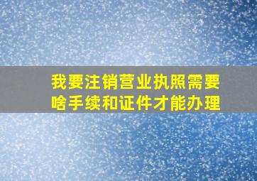 我要注销营业执照需要啥手续和证件才能办理