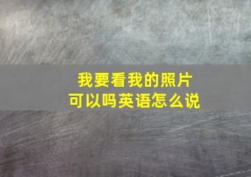 我要看我的照片可以吗英语怎么说