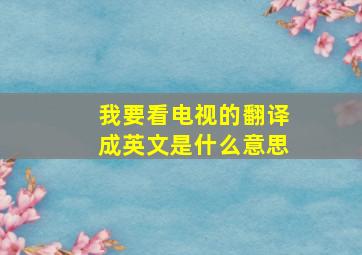 我要看电视的翻译成英文是什么意思