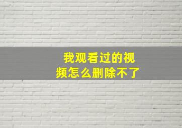 我观看过的视频怎么删除不了