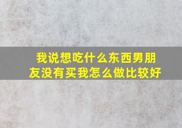 我说想吃什么东西男朋友没有买我怎么做比较好