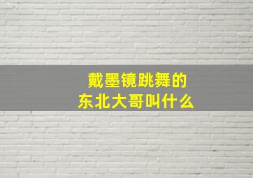 戴墨镜跳舞的东北大哥叫什么