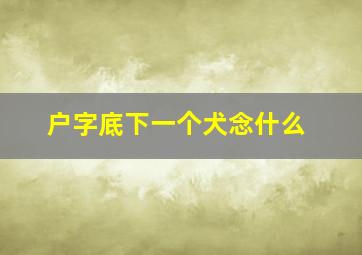 户字底下一个犬念什么