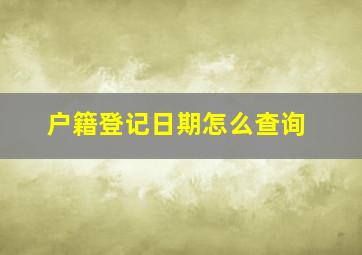 户籍登记日期怎么查询