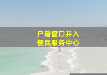 户籍窗口并入便民服务中心