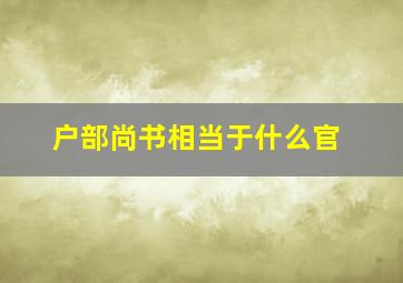 户部尚书相当于什么官