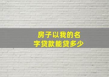 房子以我的名字贷款能贷多少