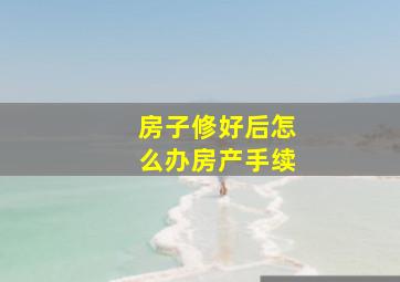 房子修好后怎么办房产手续