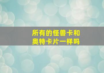 所有的怪兽卡和奥特卡片一样吗