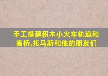 手工搭建积木小火车轨道和高桥,托马斯和他的朋友们