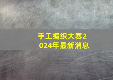 手工编织大赛2024年最新消息