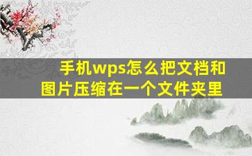 手机wps怎么把文档和图片压缩在一个文件夹里