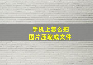 手机上怎么把图片压缩成文件