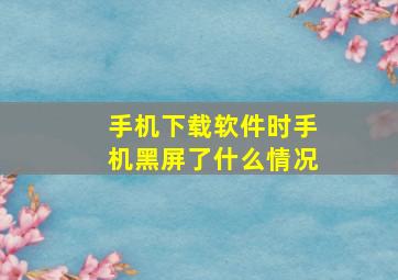 手机下载软件时手机黑屏了什么情况