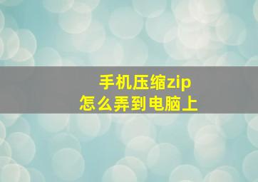 手机压缩zip怎么弄到电脑上