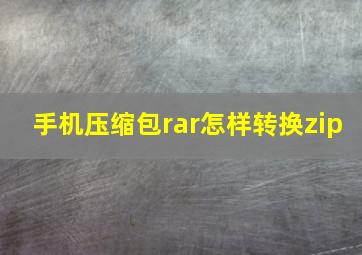 手机压缩包rar怎样转换zip