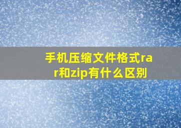 手机压缩文件格式rar和zip有什么区别