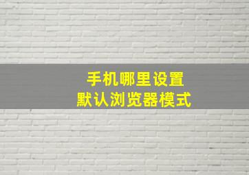 手机哪里设置默认浏览器模式