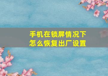 手机在锁屏情况下怎么恢复出厂设置