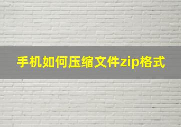 手机如何压缩文件zip格式