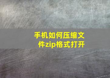 手机如何压缩文件zip格式打开