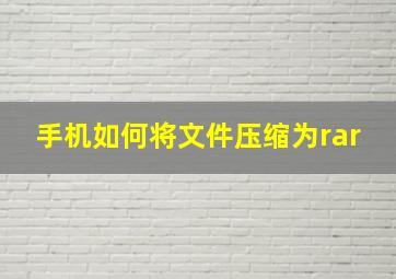 手机如何将文件压缩为rar