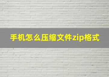 手机怎么压缩文件zip格式