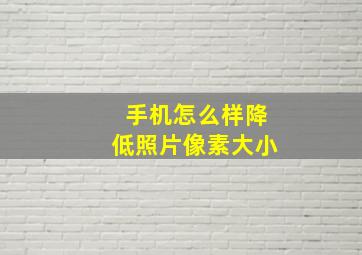 手机怎么样降低照片像素大小