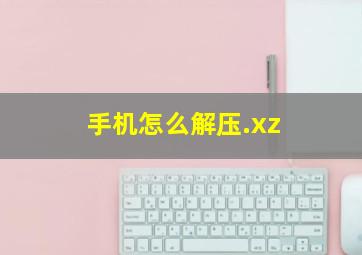 手机怎么解压.xz