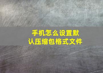 手机怎么设置默认压缩包格式文件