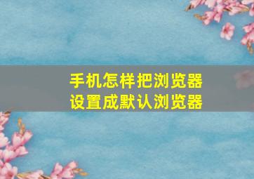 手机怎样把浏览器设置成默认浏览器